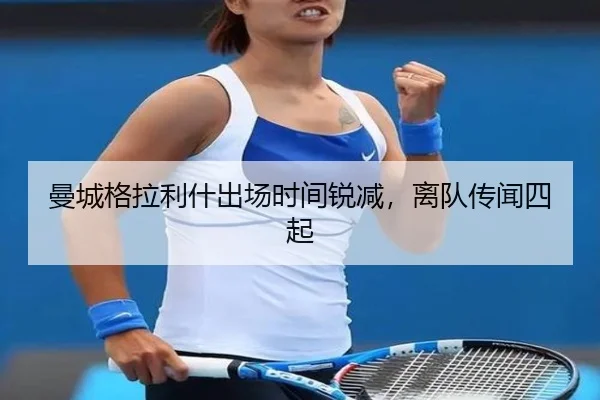 曼城格拉利什出场时间锐减，离队传闻四起