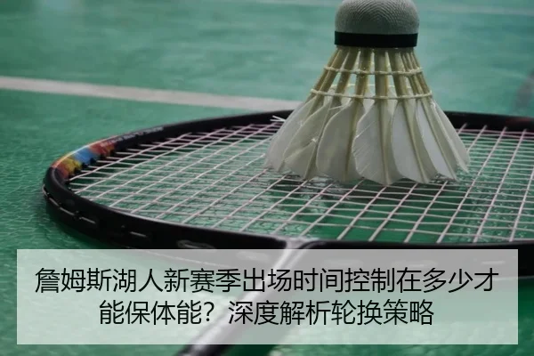 詹姆斯湖人新赛季出场时间控制在多少才能保体能？深度解析轮换策略